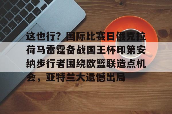 关于这也行？国际比赛日俄克拉荷马雷霆备战国王杯印第安纳步行者围绕欧篮联造点机会，亚特兰大遗憾出局的信息